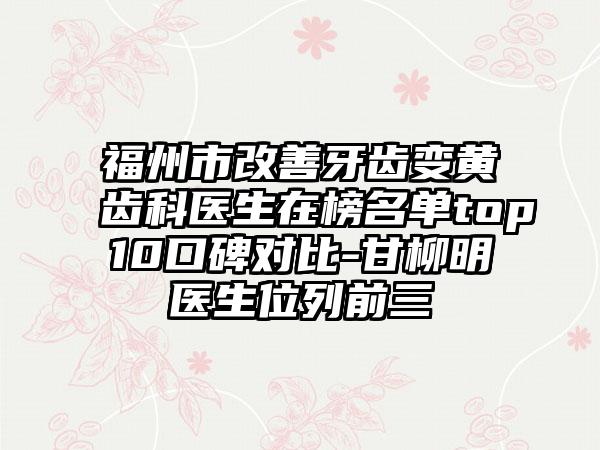 福州市改善牙齿变黄齿科医生在榜名单top10口碑对比-甘柳明医生位列前三