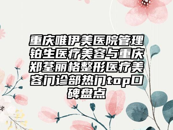 重庆唯伊美医院管理铂生医疗美容与重庆郑荃丽格整形医疗美容门诊部热门top口碑盘点