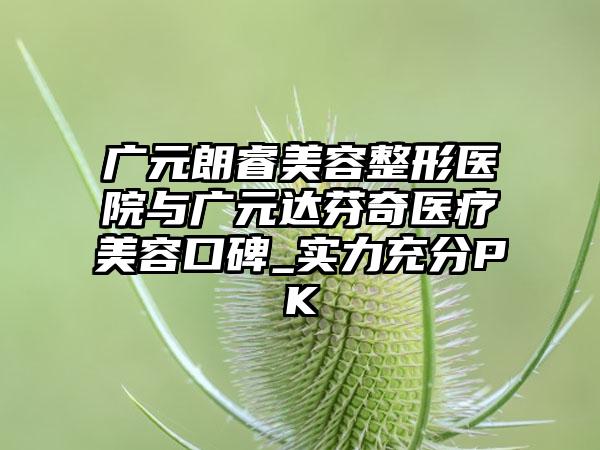广元朗睿美容整形医院与广元达芬奇医疗美容口碑_实力充分PK