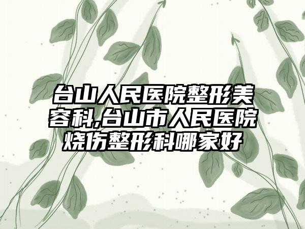 台山人民医院整形美容科,台山市人民医院烧伤整形科哪家好