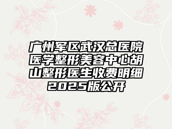 广州军区武汉总医院医学整形美容中心胡山整形医生收费明细2025版公开