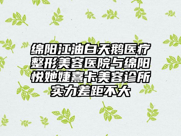 绵阳江油白天鹅医疗整形美容医院与绵阳悦她婕熹卡美容诊所实力差距不大