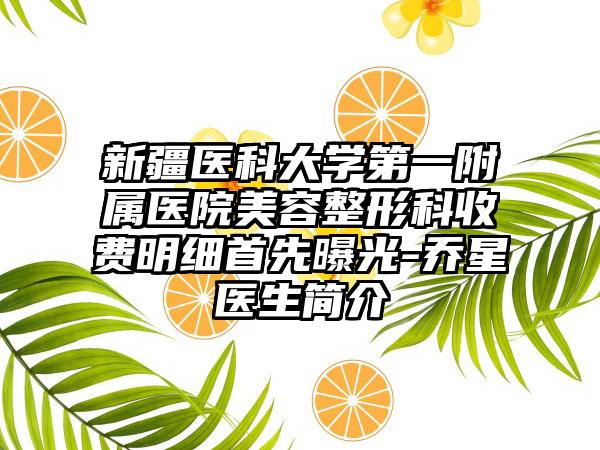 新疆医科大学第一附属医院美容整形科收费明细首先曝光-乔星医生简介