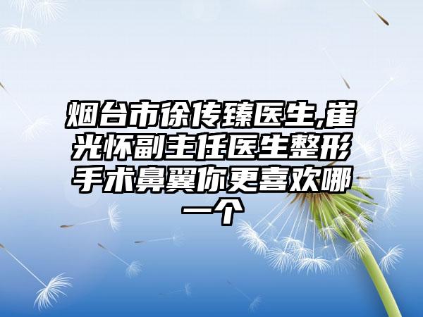 烟台市徐传臻医生,崔光怀副主任医生整形手术鼻翼你更喜欢哪一个
