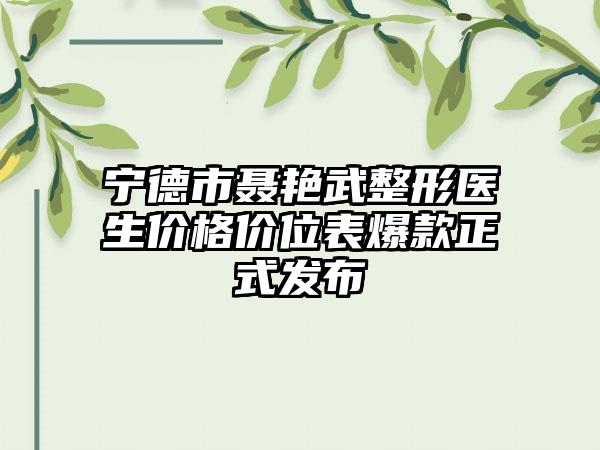 宁德市聂艳武整形医生价格价位表爆款正式发布
