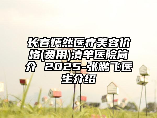长春嫣然医疗美容价格(费用)清单医院简介 2025-张鹏飞医生介绍
