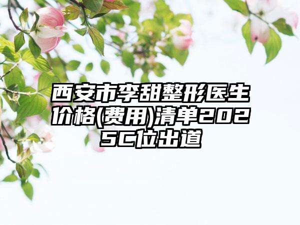西安市李甜整形医生价格(费用)清单2025C位出道