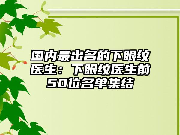 国内最出名的下眼纹医生：下眼纹医生前50位名单集结