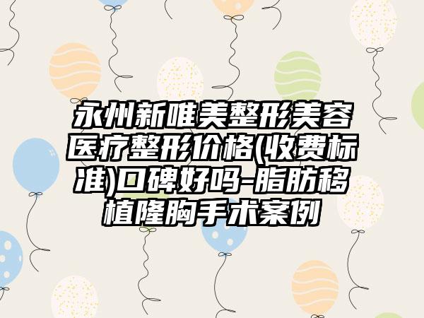 永州新唯美整形美容医疗整形价格(收费标准)口碑好吗-脂肪移植隆胸手术案例
