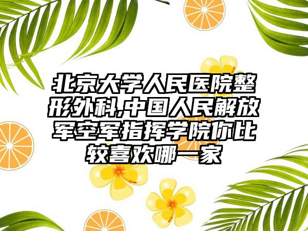 北京大学人民医院整形外科,中国人民解放军空军指挥学院你比较喜欢哪一家