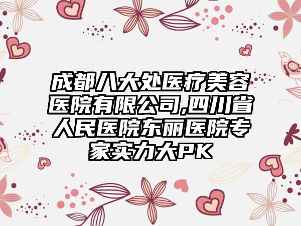 成都八大处医疗美容医院有限公司,四川省人民医院东丽医院专家实力大PK