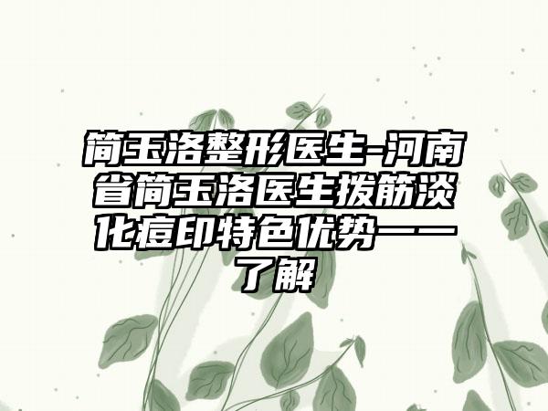 简玉洛整形医生-河南省简玉洛医生拨筋淡化痘印特色优势一一了解