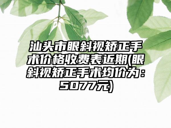 汕头市眼斜视矫正手术价格收费表近期(眼斜视矫正手术均价为：5077元)