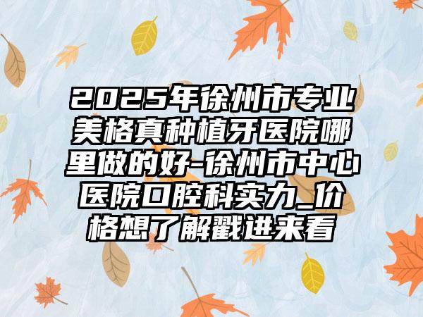 2025年徐州市专业美格真种植牙医院哪里做的好-徐州市中心医院口腔科实力_价格想了解戳进来看