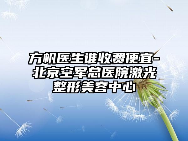 方帆医生谁收费便宜-北京空军总医院激光整形美容中心