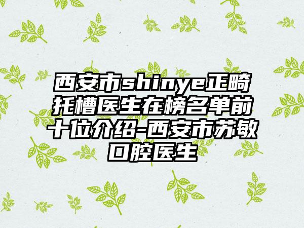 西安市shinye正畸托槽医生在榜名单前十位介绍-西安市苏敏口腔医生