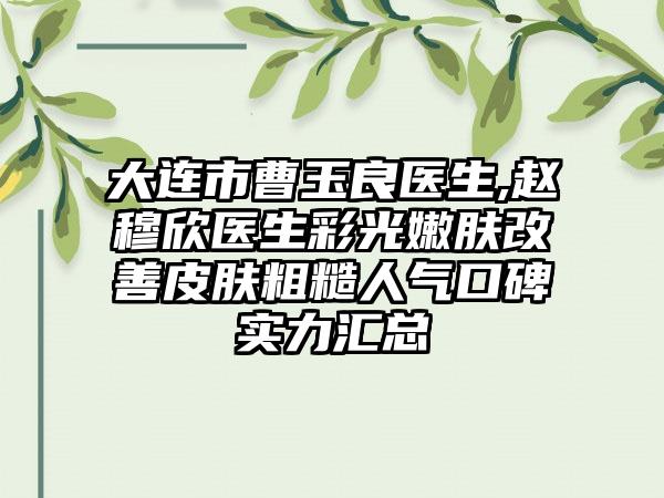 大连市曹玉良医生,赵穆欣医生彩光嫩肤改善皮肤粗糙人气口碑实力汇总