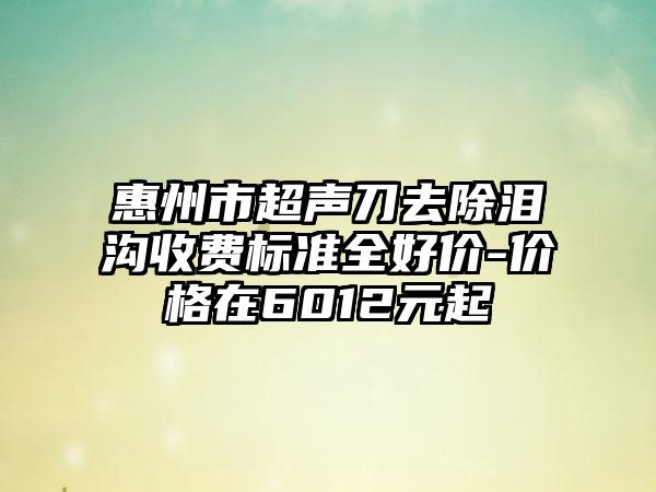 惠州市超声刀去除泪沟收费标准全好价-价格在6012元起