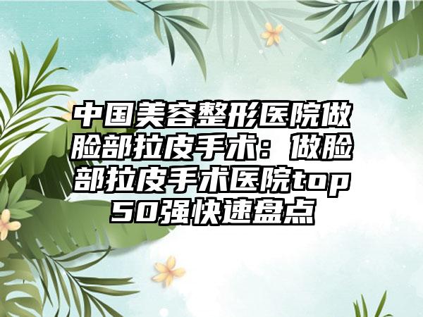中国美容整形医院做脸部拉皮手术：做脸部拉皮手术医院top50强快速盘点