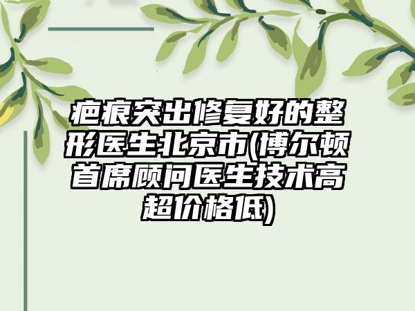 疤痕突出修复好的整形医生北京市(博尔顿首席顾问医生技术高超价格低)