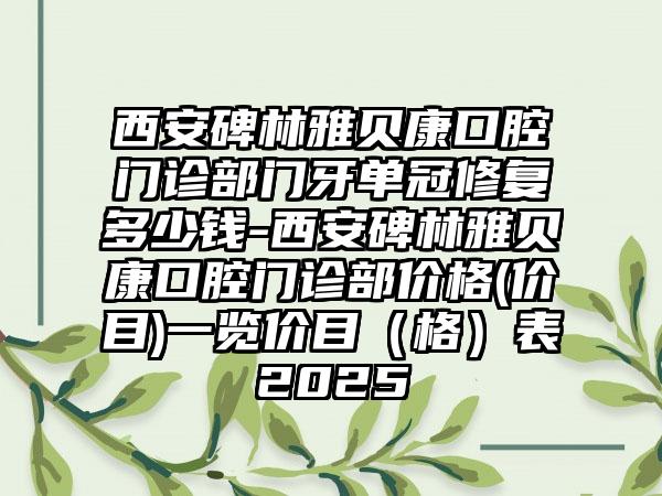 西安碑林雅贝康口腔门诊部门牙单冠修复多少钱-西安碑林雅贝康口腔门诊部价格(价目)一览价目（格）表2025