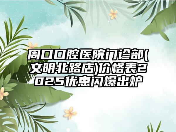 周口口腔医院门诊部(文明北路店)价格表2025优惠闪爆出炉