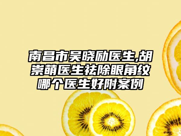 南昌市吴晓励医生,胡崇萌医生祛除眼角纹哪个医生好附案例