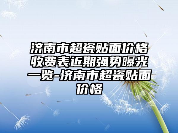 济南市超瓷贴面价格收费表近期强势曝光一览-济南市超瓷贴面价格