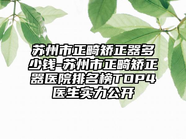 苏州市正畸矫正器多少钱-苏州市正畸矫正器医院排名榜TOP4医生实力公开
