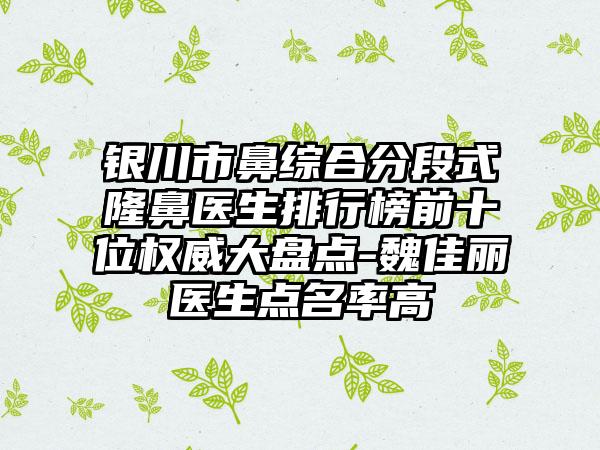 银川市鼻综合分段式隆鼻医生排行榜前十位权威大盘点-魏佳丽医生点名率高