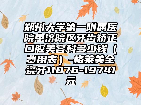 郑州大学第一附属医院惠济院区牙齿矫正口腔美容科多少钱（费用表）-格莱美全瓷牙11076-19741元