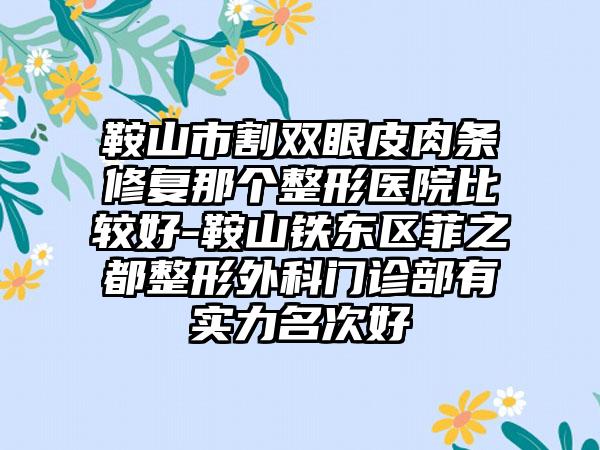 鞍山市割双眼皮肉条修复那个整形医院比较好-鞍山铁东区菲之都整形外科门诊部有实力名次好