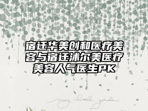 宿迁华美创和医疗美容与宿迁沭尔美医疗美容人气医生PK