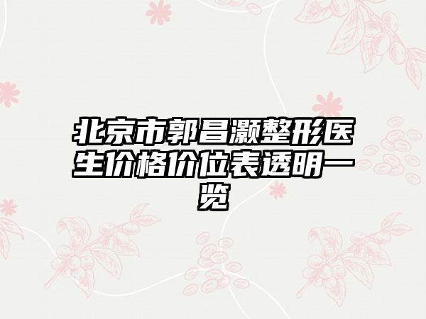 北京市郭昌灏整形医生价格价位表透明一览