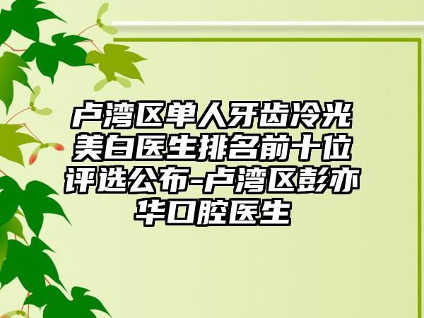 卢湾区单人牙齿冷光美白医生排名前十位评选公布-卢湾区彭亦华口腔医生