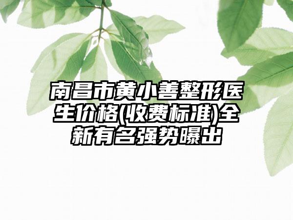 南昌市黄小善整形医生价格(收费标准)全新有名强势曝出