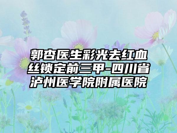 郭杏医生彩光去红血丝锁定前三甲-四川省泸州医学院附属医院