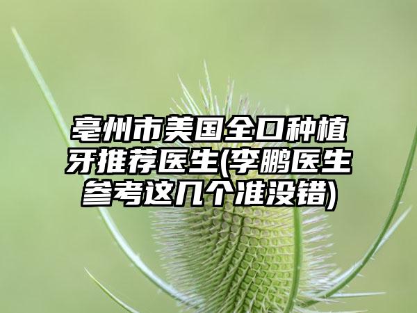 亳州市美国全口种植牙推荐医生(李鹏医生参考这几个准没错)