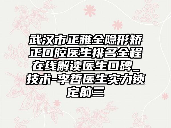武汉市正雅全隐形矫正口腔医生排名全程在线解读医生口碑_技术-李哲医生实力锁定前三