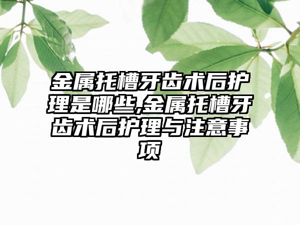 金属托槽牙齿术后护理是哪些,金属托槽牙齿术后护理与注意事项