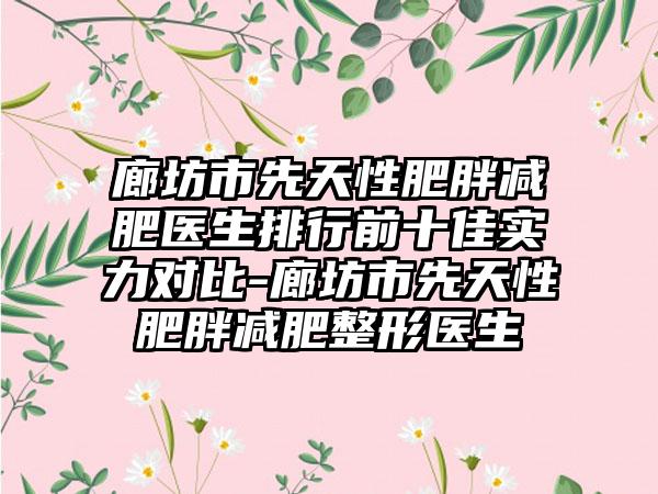 廊坊市先天性肥胖减肥医生排行前十佳实力对比-廊坊市先天性肥胖减肥整形医生