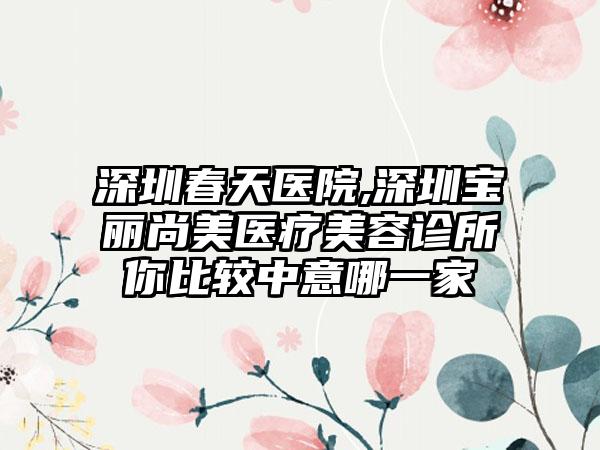 深圳春天医院,深圳宝丽尚美医疗美容诊所你比较中意哪一家