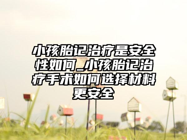 小孩胎记治疗是安全性如何_小孩胎记治疗手术如何选择材料更安全