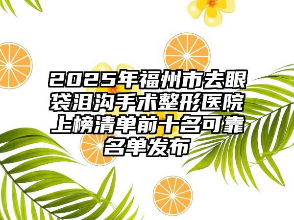 2025年福州市去眼袋泪沟手术整形医院上榜清单前十名可靠名单发布