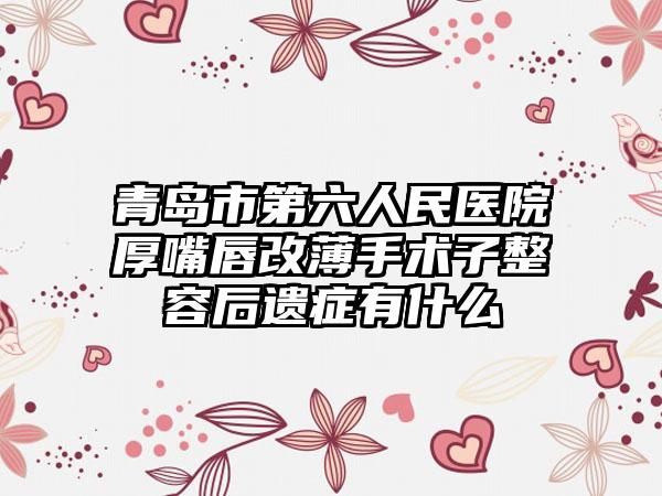 青岛市第六人民医院厚嘴唇改薄手术子整容后遗症有什么