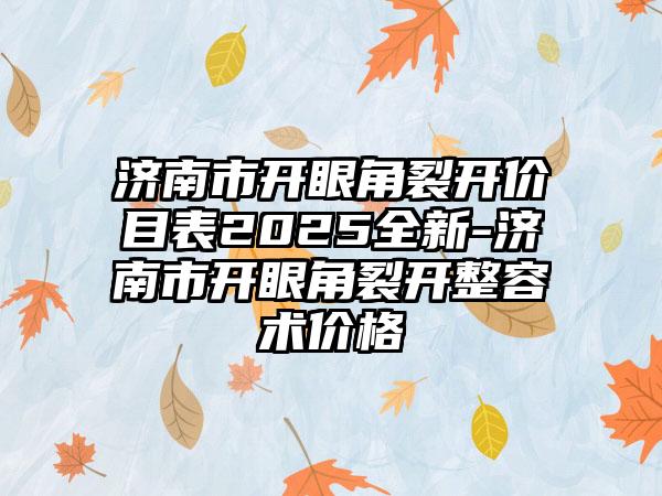 济南市开眼角裂开价目表2025全新-济南市开眼角裂开整容术价格