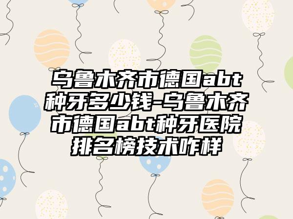 乌鲁木齐市德国abt种牙多少钱-乌鲁木齐市德国abt种牙医院排名榜技术咋样