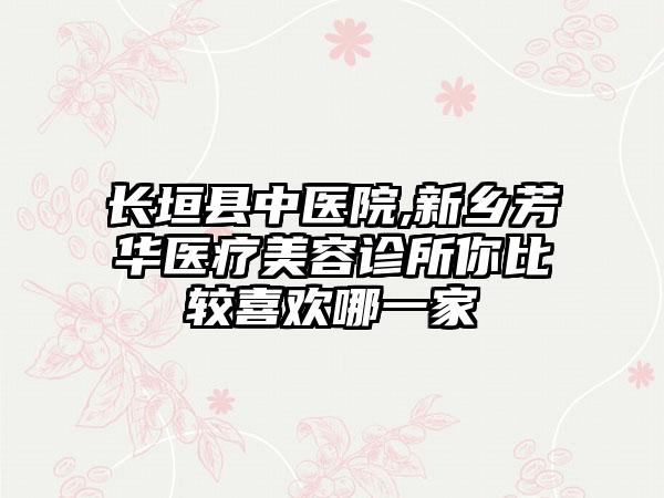 长垣县中医院,新乡芳华医疗美容诊所你比较喜欢哪一家