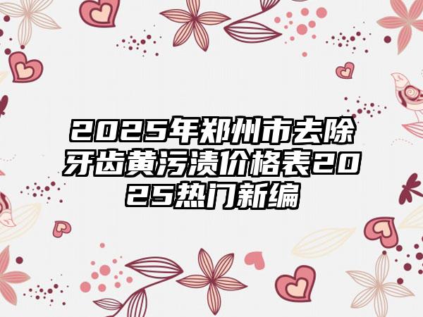 2025年郑州市去除牙齿黄污渍价格表2025热门新编