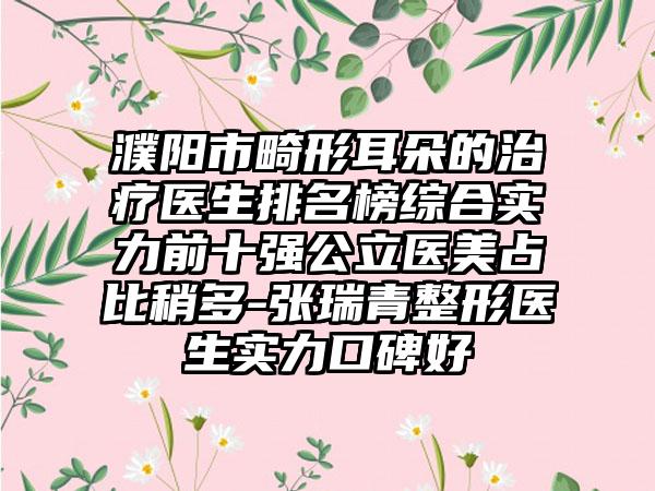 濮阳市畸形耳朵的治疗医生排名榜综合实力前十强公立医美占比稍多-张瑞青整形医生实力口碑好